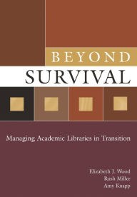 Title: Beyond Survival: Managing Academic Libraries in Transition, Author: Elizabeth J. Wood