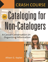 Title: Crash Course in Cataloging for Non-Catalogers: A Casual Conversation on Organizing Information, Author: Allison G. Kaplan