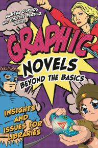 Title: Graphic Novels Beyond the Basics: Insights and Issues for Libraries, Author: Martha Cornog