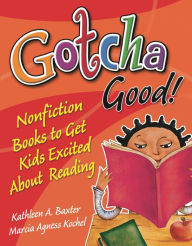 Title: Gotcha Good!: Nonfiction Books to Get Kids Excited About Reading, Author: Kathleen A. Baxter