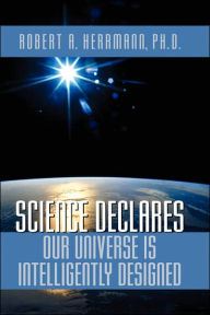 Title: Science Declares Our Universe IS Intelligently Designed, Author: Robert A Herrmann