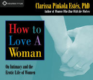 Title: How to Love A Woman: On Intimacy and the Erotic Life of Women, Author: Clarissa Pinkola Estés Ph.D.