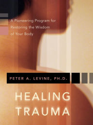 Title: Healing Trauma: A Pioneering Program for Restoring the Wisdom of Your Body, Author: Peter A. Levine Ph.D.