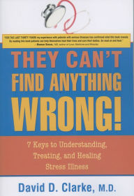 Title: They Can't Find Anything Wrong!: 7 Keys to Understanding, Treating, and Healing Stress Illness, Author: David D Clarke