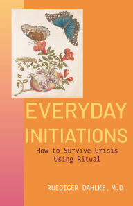 Title: Everyday Initiations: How to Survive Crises Using Rituals, Author: Ruediger Dahlke
