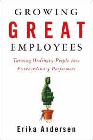 Growing Great Employees: Turning Ordinary People into Extraordinary Performers