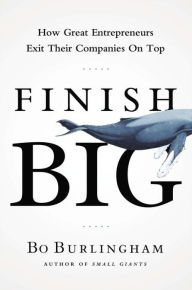 Title: Finish Big: How Great Entrepreneurs Exit Their Companies on Top, Author: Bo Burlingham