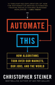 Automate This: How Algorithms Took Over Our Markets, Our Jobs, and the World