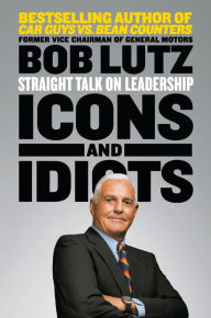 Title: Icons and Idiots: Straight Talk on Leadership, Author: Bob Lutz