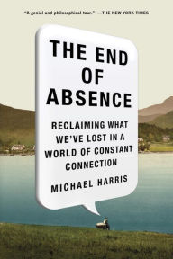 Title: The End of Absence: Reclaiming What We've Lost in a World of Constant Connection, Author: Michael John Harris
