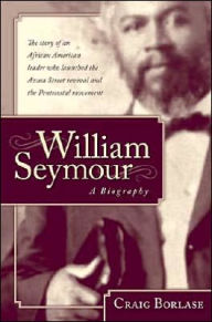 William Seymour- a Biography: The Story of an African American Leader Who Launched the Azusa Street Revival and the Pentecostal Movement