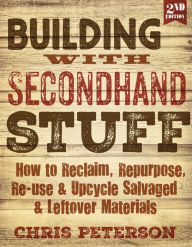Title: Building with Secondhand Stuff, 2nd Edition: How to Reclaim, Repurpose, Re-use & Upcycle Salvaged & Leftover Materials, Author: Chris Peterson