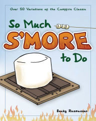 Title: So Much S'more to Do: Over 50 Variations of the Campfire Classic, Author: Becky Rasmussen