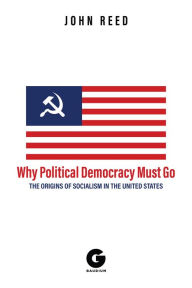 Title: Why Political Democracy Must Go: The Origins of Socialism in the United States, Author: John Reed