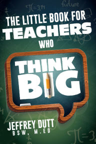 Title: The Little Book for Teachers Who Think Big, Author: Jeffrey Dutt