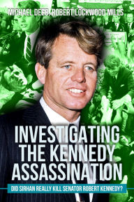 Title: Investigating the Kennedy Assassination: Did Sirhan Really Kill Senator Robert Kennedy?, Author: Robert Lockwood Mills