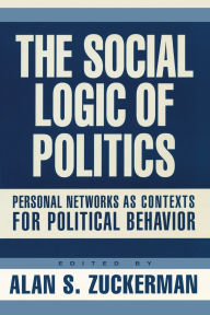 Title: Social Logic Of Politics: Personal Networs As Contexts / Edition 1, Author: Alan Zuckerman