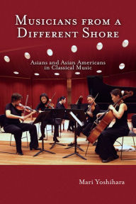 Title: Musicians from a Different Shore: Asians and Asian Americans in Classical Music, Author: Mari Yoshihara