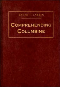 Title: Comprehending Columbine, Author: Ralph W Larkin