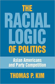 Title: The Racial Logic of Politics: Asian Americans and Party Competition, Author: Thomas P. Kim