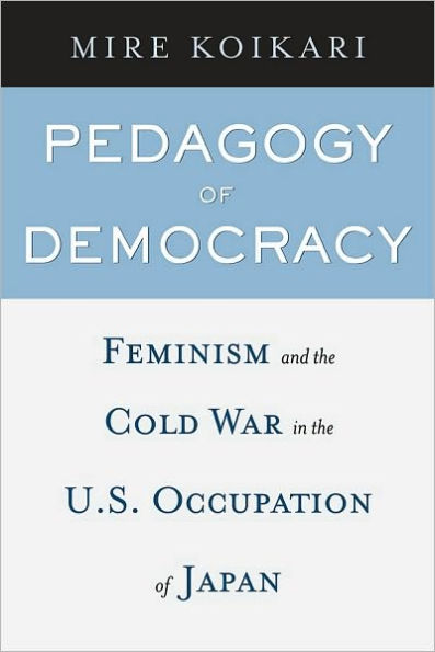 Pedagogy of Democracy: Feminism and the Cold War in the U.S. Occupation of Japan