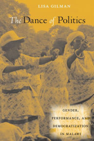 Title: The Dance of Politics: Gender, Performance, and Democratization in Malawi, Author: Lisa Gilman