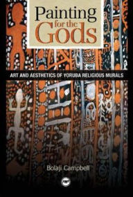 Title: Painting for the Gods: Art and Aesthetics of Yoruba Religious Murals, Author: Bolaji Campbell