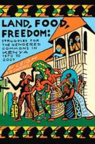 Title: Land, Food, Freedom: Struggles for the Gendered Commons in Kenya, 1870 to 2007, Author: Leigh Brownhill