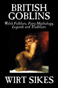 Title: British Goblins: Welsh Folklore, Fairy Mythology, Legends and Traditions by Wilt Sikes, Fiction, Fairy Tales, Folk Tales, Legends & Mythology, Author: Wirt Sikes