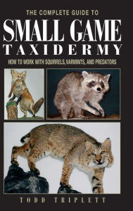 Title: Complete Guide to Small Game Taxidermy: How To Work With Squirrels, Varmints, And Predators, Author: Todd Triplett