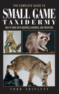 Title: Complete Guide to Small Game Taxidermy: How To Work With Squirrels, Varmints, And Predators, Author: Todd Triplett