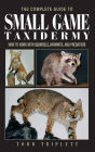 Complete Guide to Small Game Taxidermy: How To Work With Squirrels, Varmints, And Predators