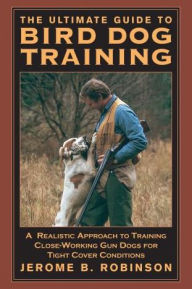 Title: Ultimate Guide to Bird Dog Training: A Realistic Approach To Training Close-Working Gun Dogs For Tight Cover Conditions, Author: Jerome B. Robinson