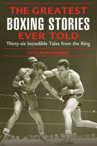 The Greatest Boxing Stories Ever Told: Thirty-Six Incredible Tales from the Ring