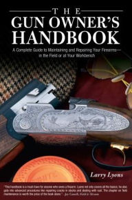 Title: Gun Owner's Handbook: A Complete Guide To Maintaining And Repairing Your Firearms--In The Field Or At Your Workbench, Author: Larry Lyons