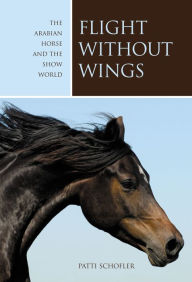 Title: Flight without Wings: The Arabian Horse And The Show World, Author: Patti Schofler