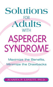 Solutions for Adults with Asperger's Syndrome: Maximizing the Benefits, Minimizing the Drawbacks to Achieve Success