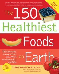 The 150 Healthiest Foods on Earth: The Surprising, Unbiased Truth about What You Should Eat and Why