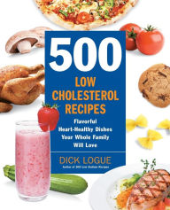 Title: 500 Low-Cholesterol Recipes: Flavorful Heart-Healthy Dishes Your Whole Family Will Love, Author: Dick Logue