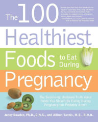 The 100 Healthiest Foods to Eat During Pregnancy: The Surprising Unbiased Truth about Foods You Should be Eating During Pregnancy but Probably Aren't