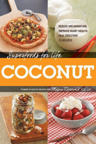 Superfoods for Life, Coconut: - Reduce Inflammation - Improve Heart Health - Heal Digestion - 75 Recipes