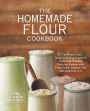 The Homemade Flour Cookbook: The Home Cook's Guide to Milling Nutritious Flours and Creating Delicious Recipes with Every Grain, Legume, Nut, and Seed from A-Z