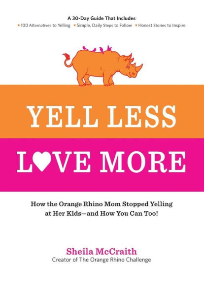 Yell Less, Love More: How the Orange Rhino Mom Stopped Yelling at Her Kids - and How You Can Too!: A 30-Day Guide That Includes: - 100 Alternatives to Yelling - Simple, Daily Steps to Follow - Honest Stories to Inspire