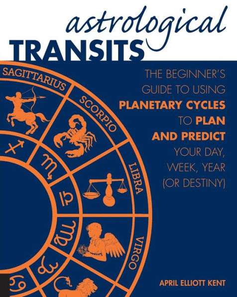 Astrological Transits: The Beginner's Guide to Using Planetary Cycles to Plan and Predict Your Day, Week, Year (or Destiny)