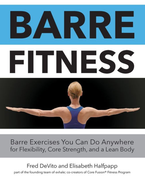 Barre Fitness Barre Exercises You Can Do Anywhere For Flexibility Core Strength And A Lean Body By Fred Devito Elisabeth Halfpapp Paperback Barnes Noble