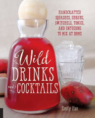 Title: Wild Drinks & Cocktails: Handcrafted Squashes, Shrubs, Switchels, Tonics, and Infusions to Mix at Home, Author: Emily Han