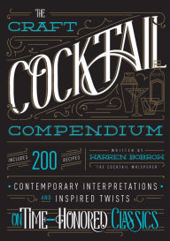 Title: The Craft Cocktail Compendium: Contemporary Interpretations and Inspired Twists on Time-Honored Classics, Author: Warren Bobrow