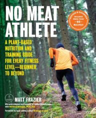 Title: No Meat Athlete, Revised and Expanded: A Plant-Based Nutrition and Training Guide for Every Fitness Level-Beginner to Beyond [Includes More Than 60 Recipes!], Author: Matt Frazier