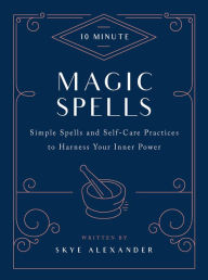 Title: 10-Minute Magic Spells: Simple Spells and Self-Care Practices to Harness Your Inner Power, Author: Skye Alexander