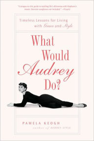 Title: What Would Audrey Do?: Timeless Lessons for Living with Grace and Style, Author: Pamela Keogh